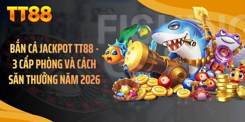 Bắn Cá Jackpot TT88 - 3 Cấp Phòng Và Cách Săn Thưởng Năm 2026